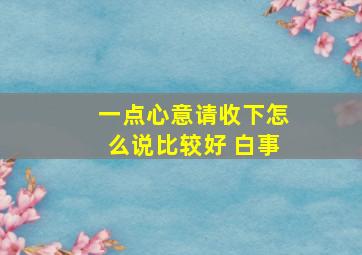 一点心意请收下怎么说比较好 白事